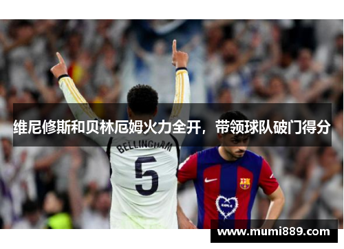 维尼修斯和贝林厄姆火力全开，带领球队破门得分